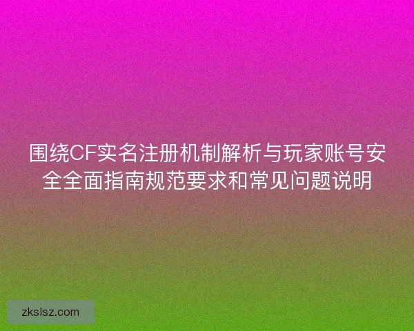 围绕CF实名注册机制解析与玩家账号安全全面指南规范要求和常见问题说明 围绕CF实名注册机制解析与玩家账号安全全面指南规范要求和常见问题说明