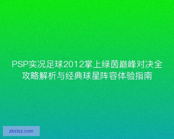 PSP实况足球2012掌上绿茵巅峰对决全攻略解析与经典球星阵容体验指南